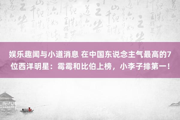 娱乐趣闻与小道消息 在中国东说念主气最高的7位西洋明星：霉霉和比伯上榜，小李子排第一！