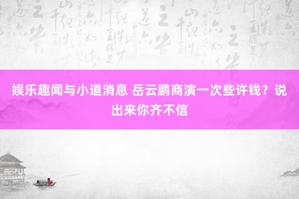 娱乐趣闻与小道消息 岳云鹏商演一次些许钱？说出来你齐不信