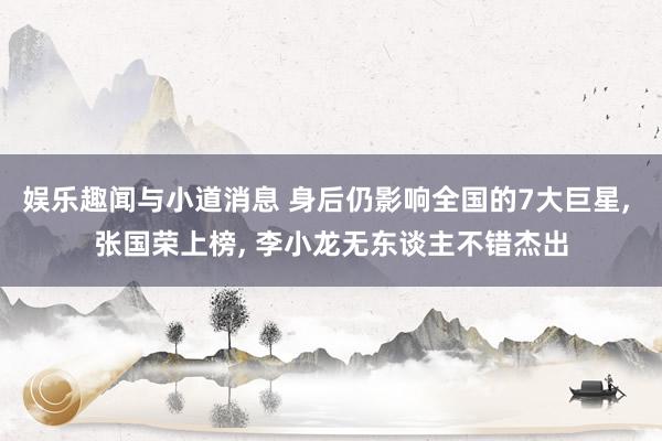 娱乐趣闻与小道消息 身后仍影响全国的7大巨星, 张国荣上榜, 李小龙无东谈主不错杰出