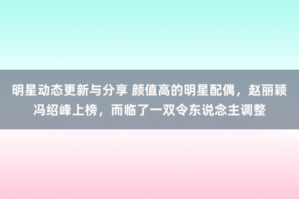 明星动态更新与分享 颜值高的明星配偶，赵丽颖冯绍峰上榜，而临了一双令东说念主调整