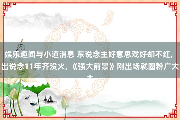 娱乐趣闻与小道消息 东说念主好意思戏好却不红, 出说念11年齐没火, 《强大前景》刚出场就圈粉广大