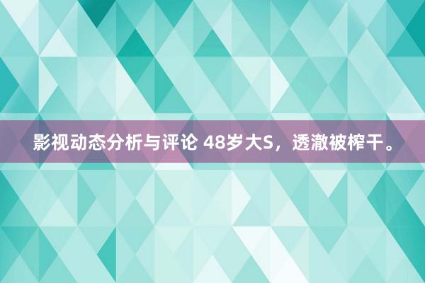 影视动态分析与评论 48岁大S，透澈被榨干。