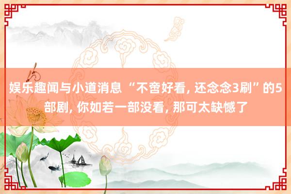 娱乐趣闻与小道消息 “不啻好看, 还念念3刷”的5部剧, 你如若一部没看, 那可太缺憾了