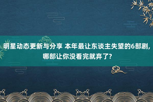 明星动态更新与分享 本年最让东谈主失望的6部剧, 哪部让你没看完就弃了?