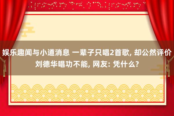 娱乐趣闻与小道消息 一辈子只唱2首歌, 却公然评价刘德华唱功不能, 网友: 凭什么?