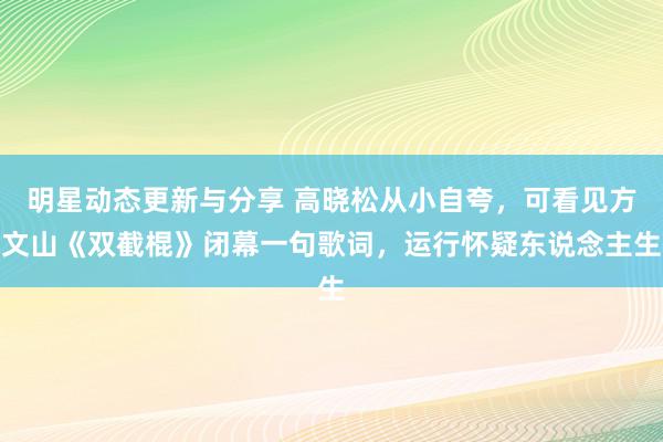 明星动态更新与分享 高晓松从小自夸，可看见方文山《双截棍》闭幕一句歌词，运行怀疑东说念主生