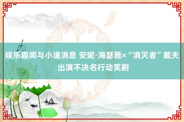 娱乐趣闻与小道消息 安妮·海瑟薇×“消灭者”戴夫 出演不决名行动笑剧