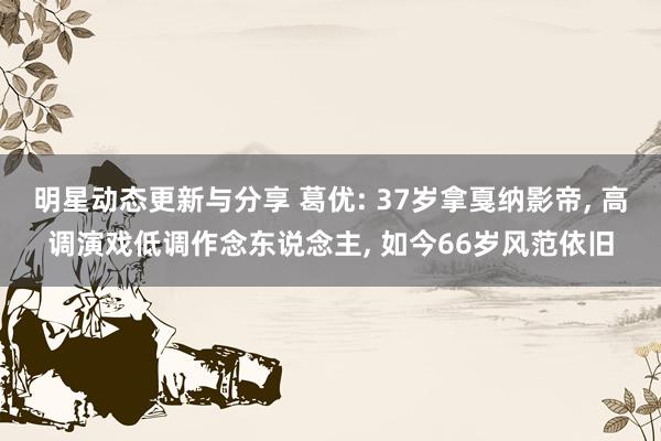 明星动态更新与分享 葛优: 37岁拿戛纳影帝, 高调演戏低调作念东说念主, 如今66岁风范依旧