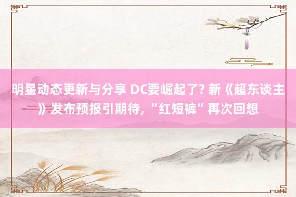 明星动态更新与分享 DC要崛起了? 新《超东谈主》发布预报引期待, “红短裤”再次回想