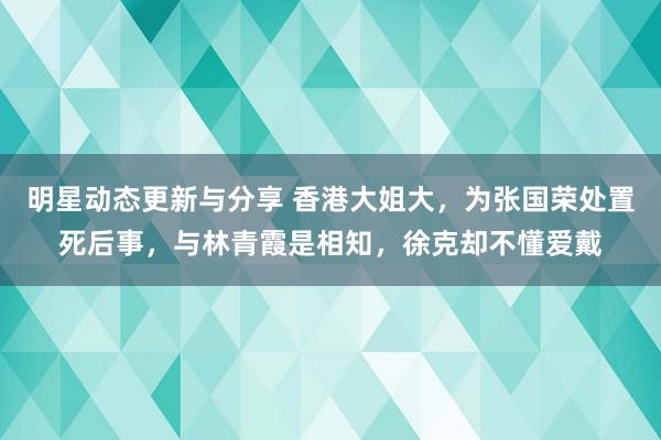 明星动态更新与分享 香港大姐大，为张国荣处置死后事，与林青霞是相知，徐克却不懂爱戴