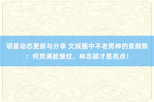 明星动态更新与分享 文娱圈中不老男神的素颜照：何炅满脸皱纹，林志颖才是亮点！