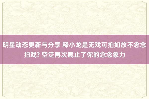 明星动态更新与分享 释小龙是无戏可拍如故不念念拍戏? 空泛再次截止了你的念念象力