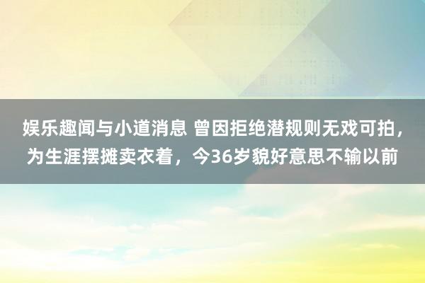 娱乐趣闻与小道消息 曾因拒绝潜规则无戏可拍，为生涯摆摊卖衣着，今36岁貌好意思不输以前