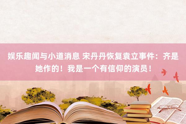 娱乐趣闻与小道消息 宋丹丹恢复袁立事件：齐是她作的！我是一个有信仰的演员！