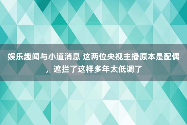 娱乐趣闻与小道消息 这两位央视主播原本是配偶，遮拦了这样多年太低调了