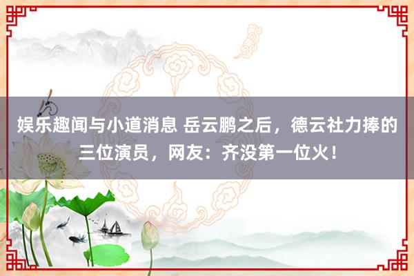 娱乐趣闻与小道消息 岳云鹏之后，德云社力捧的三位演员，网友：齐没第一位火！