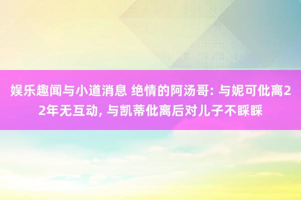 娱乐趣闻与小道消息 绝情的阿汤哥: 与妮可仳离22年无互动, 与凯蒂仳离后对儿子不睬睬