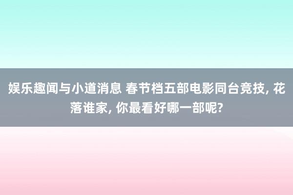 娱乐趣闻与小道消息 春节档五部电影同台竞技, 花落谁家, 你最看好哪一部呢?