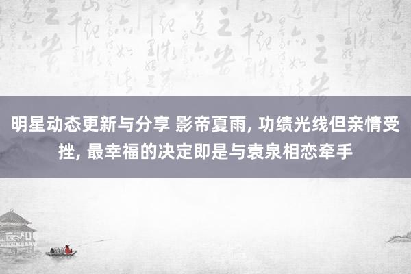 明星动态更新与分享 影帝夏雨, 功绩光线但亲情受挫, 最幸福的决定即是与袁泉相恋牵手