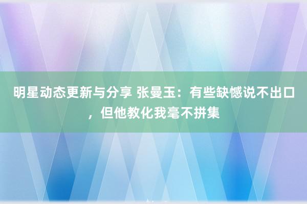 明星动态更新与分享 张曼玉：有些缺憾说不出口，但他教化我毫不拼集