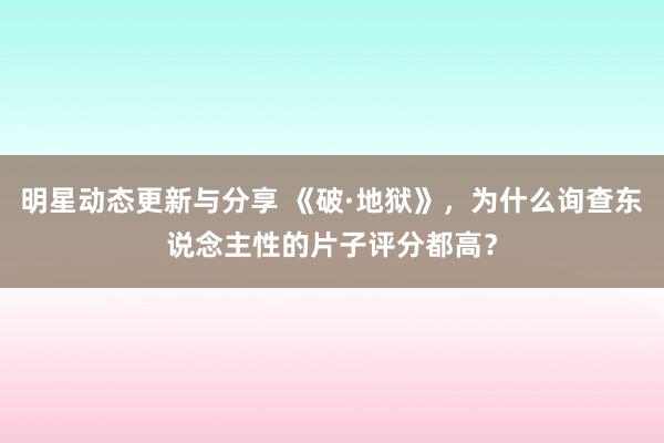 明星动态更新与分享 《破·地狱》，为什么询查东说念主性的片子评分都高？