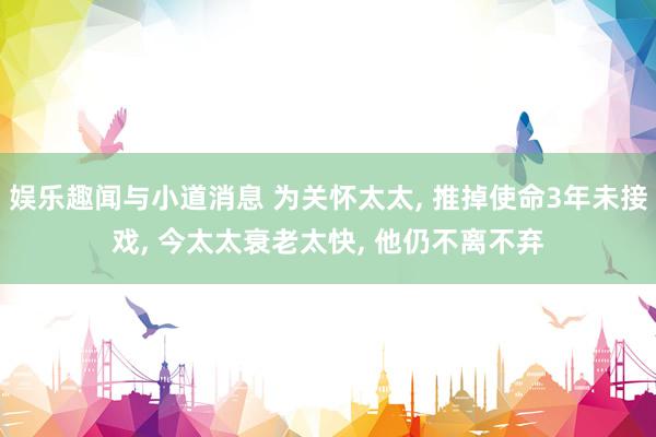 娱乐趣闻与小道消息 为关怀太太, 推掉使命3年未接戏, 今太太衰老太快, 他仍不离不弃