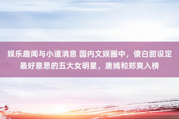 娱乐趣闻与小道消息 国内文娱圈中，傻白甜设定最好意思的五大女明星，唐嫣和郑爽入榜