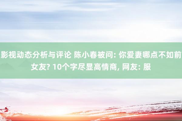 影视动态分析与评论 陈小春被问: 你爱妻哪点不如前女友? 10个字尽显高情商, 网友: 服