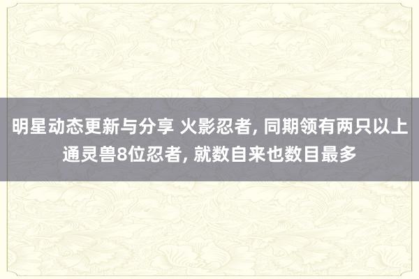 明星动态更新与分享 火影忍者, 同期领有两只以上通灵兽8位忍者, 就数自来也数目最多