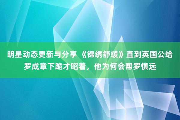 明星动态更新与分享 《锦绣舒缓》直到英国公给罗成章下跪才昭着，他为何会帮罗慎远