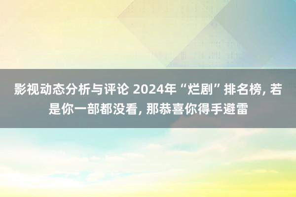 影视动态分析与评论 2024年“烂剧”排名榜, 若是你一部都没看, 那恭喜你得手避雷