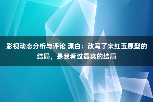 影视动态分析与评论 漂白：改写了宋红玉原型的结局，是我看过最爽的结局