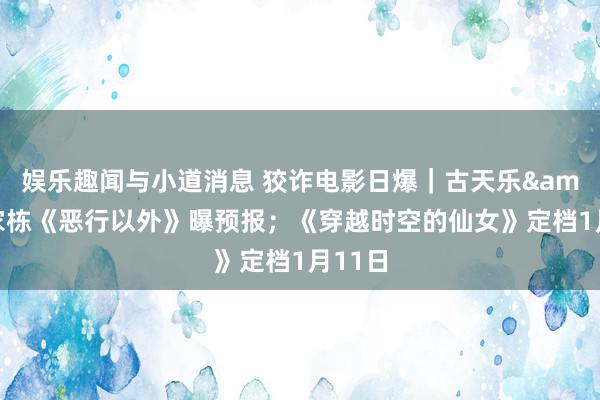 娱乐趣闻与小道消息 狡诈电影日爆｜古天乐&林家栋《恶行以外》曝预报；《穿越时空的仙女》定档1月11日