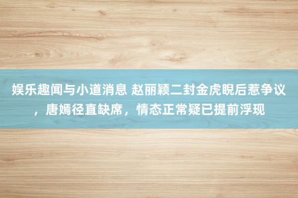 娱乐趣闻与小道消息 赵丽颖二封金虎睨后惹争议，唐嫣径直缺席，情态正常疑已提前浮现