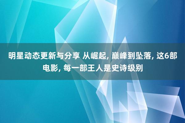 明星动态更新与分享 从崛起, 巅峰到坠落, 这6部电影, 每一部王人是史诗级别