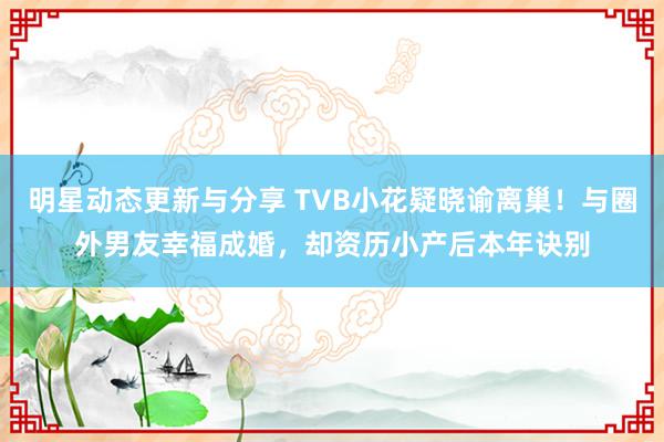 明星动态更新与分享 TVB小花疑晓谕离巢！与圈外男友幸福成婚，却资历小产后本年诀别