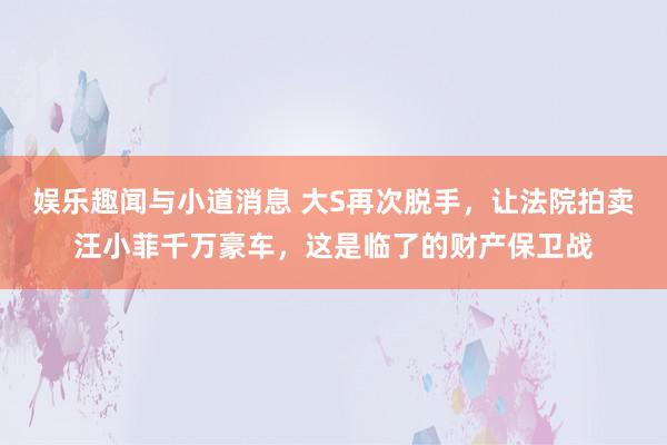 娱乐趣闻与小道消息 大S再次脱手，让法院拍卖汪小菲千万豪车，这是临了的财产保卫战