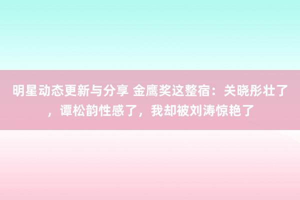 明星动态更新与分享 金鹰奖这整宿：关晓彤壮了，谭松韵性感了，我却被刘涛惊艳了