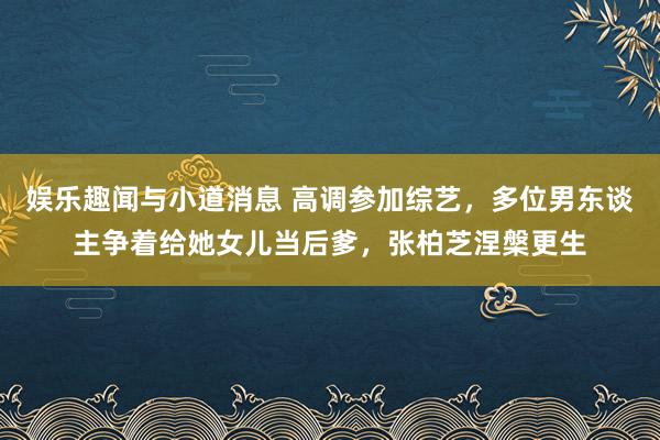 娱乐趣闻与小道消息 高调参加综艺，多位男东谈主争着给她女儿当后爹，张柏芝涅槃更生