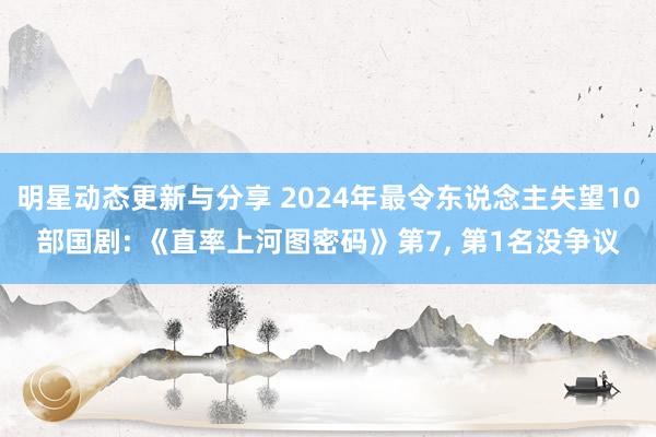 明星动态更新与分享 2024年最令东说念主失望10部国剧: 《直率上河图密码》第7, 第1名没争议