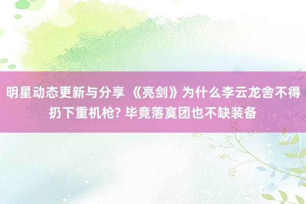 明星动态更新与分享 《亮剑》为什么李云龙舍不得扔下重机枪? 毕竟落寞团也不缺装备