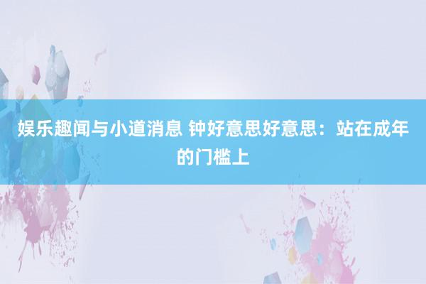 娱乐趣闻与小道消息 钟好意思好意思：站在成年的门槛上