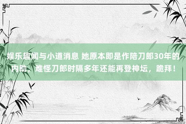 娱乐趣闻与小道消息 她原本即是作陪刀郎30年的内助，难怪刀郎时隔多年还能再登神坛，跪拜！