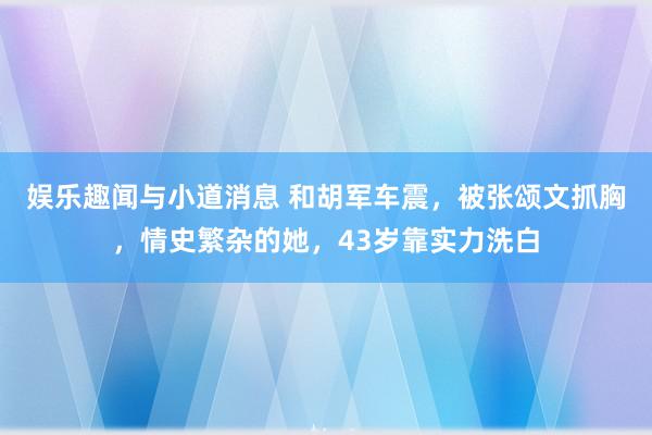 娱乐趣闻与小道消息 和胡军车震，被张颂文抓胸，情史繁杂的她，43岁靠实力洗白