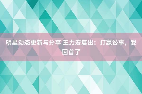 明星动态更新与分享 王力宏复出：打赢讼事，我回首了