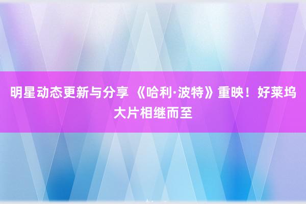 明星动态更新与分享 《哈利·波特》重映！好莱坞大片相继而至