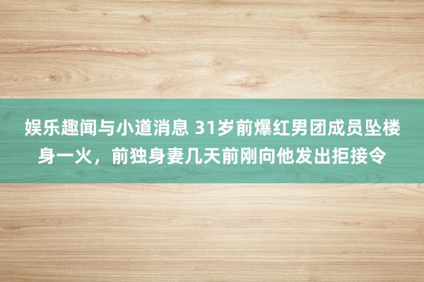 娱乐趣闻与小道消息 31岁前爆红男团成员坠楼身一火，前独身妻几天前刚向他发出拒接令