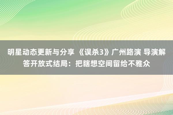 明星动态更新与分享 《误杀3》广州路演 导演解答开放式结局：把瞎想空间留给不雅众