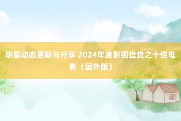 明星动态更新与分享 2024年度影视盘货之十佳电影（国外版）