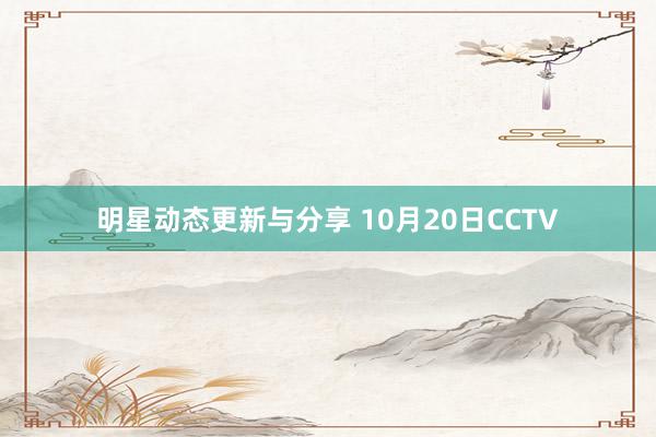 明星动态更新与分享 10月20日CCTV